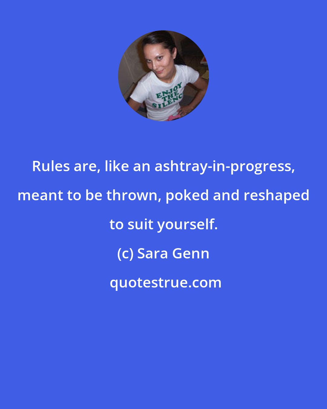 Sara Genn: Rules are, like an ashtray-in-progress, meant to be thrown, poked and reshaped to suit yourself.