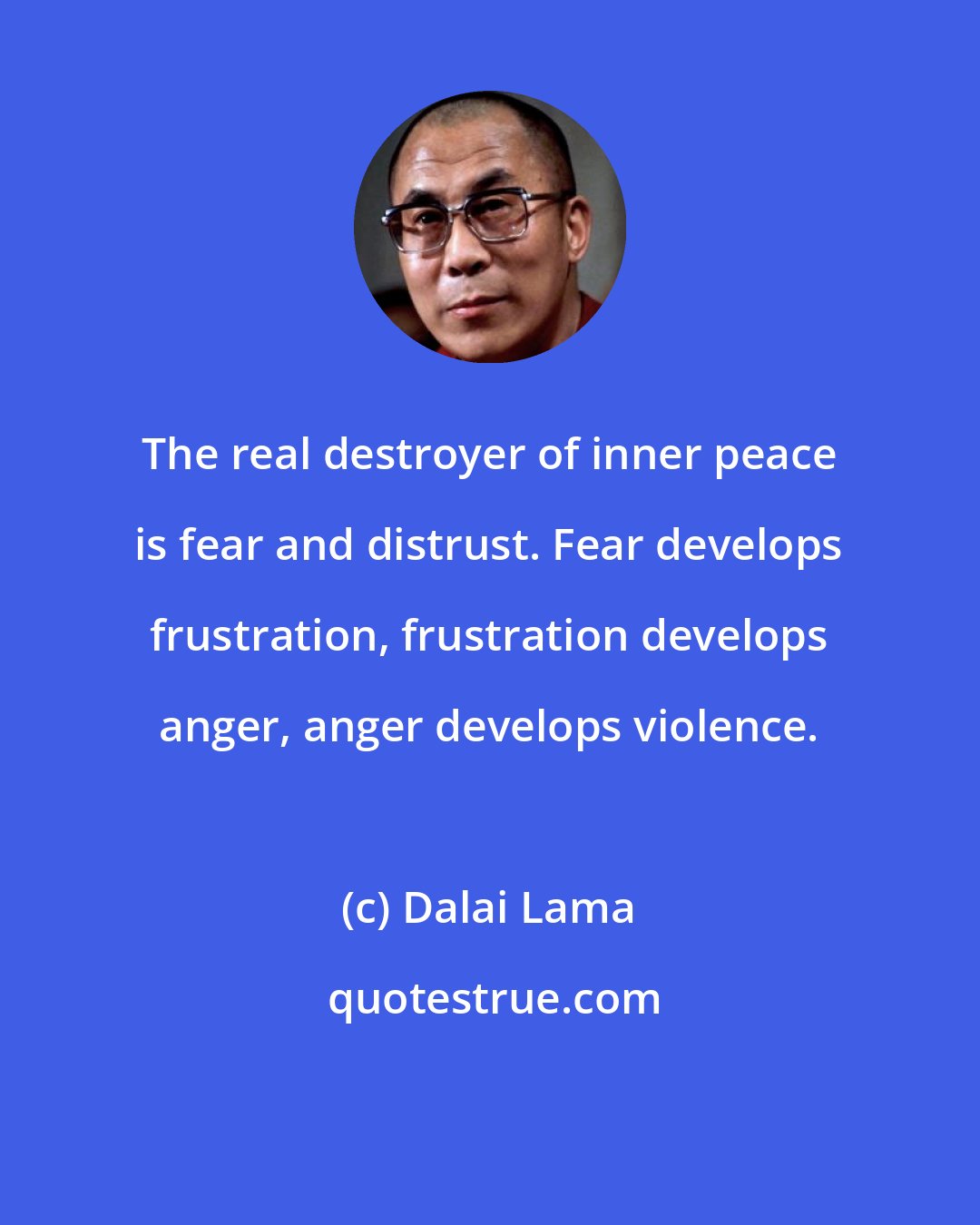 Dalai Lama: The real destroyer of inner peace is fear and distrust. Fear develops frustration, frustration develops anger, anger develops violence.