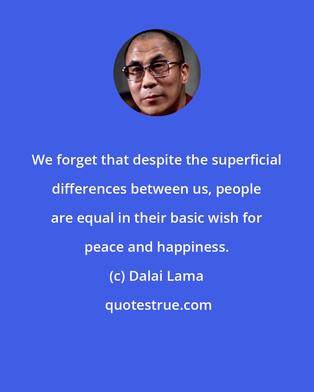 Dalai Lama: We forget that despite the superficial differences between us, people are equal in their basic wish for peace and happiness.