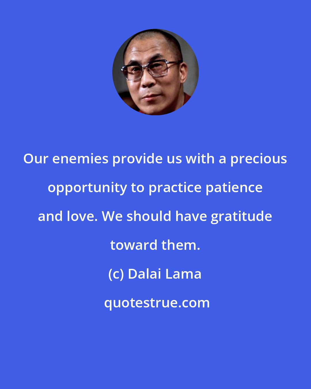 Dalai Lama: Our enemies provide us with a precious opportunity to practice patience and love. We should have gratitude toward them.