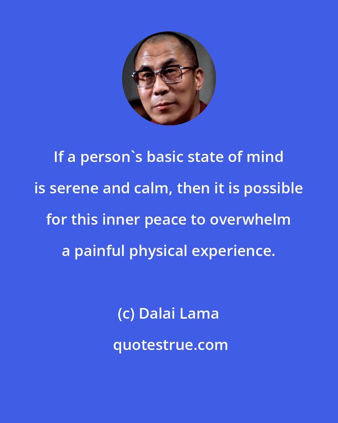 Dalai Lama: If a person's basic state of mind is serene and calm, then it is possible for this inner peace to overwhelm a painful physical experience.
