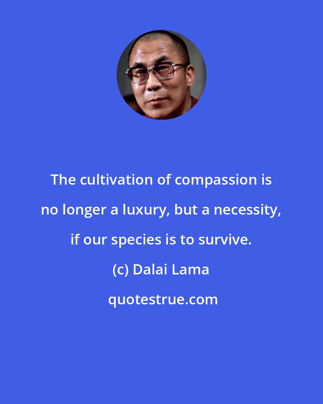 Dalai Lama: The cultivation of compassion is no longer a luxury, but a necessity, if our species is to survive.