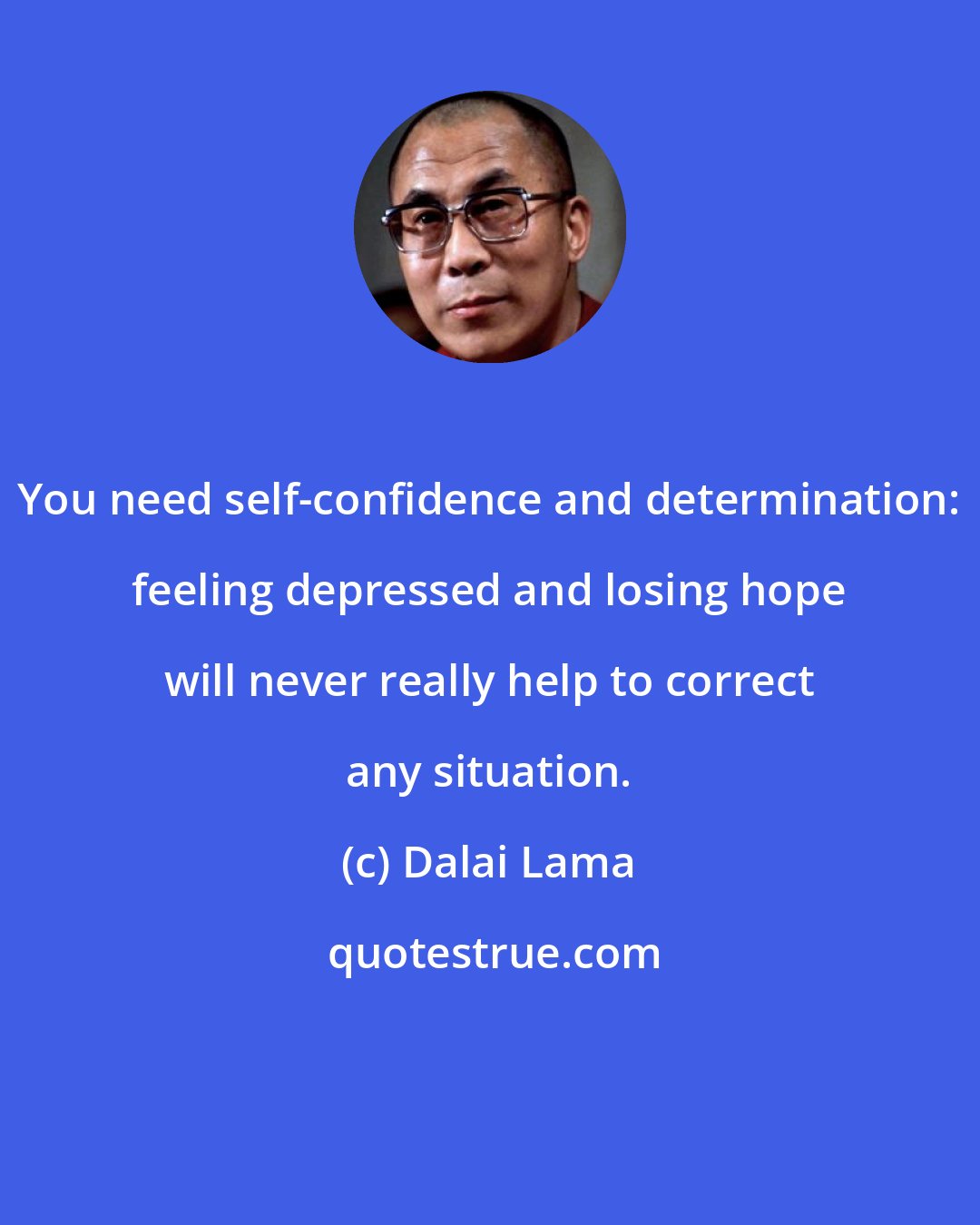 Dalai Lama: You need self-confidence and determination: feeling depressed and losing hope will never really help to correct any situation.