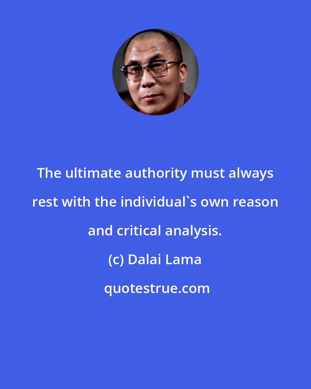 Dalai Lama: The ultimate authority must always rest with the individual's own reason and critical analysis.