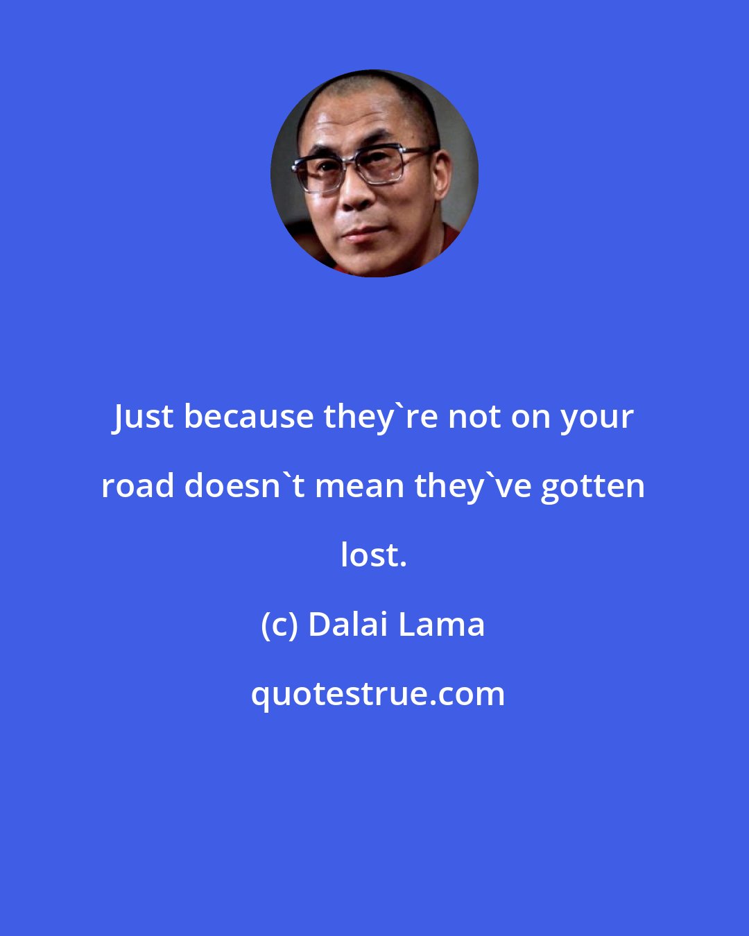 Dalai Lama: Just because they're not on your road doesn't mean they've gotten lost.