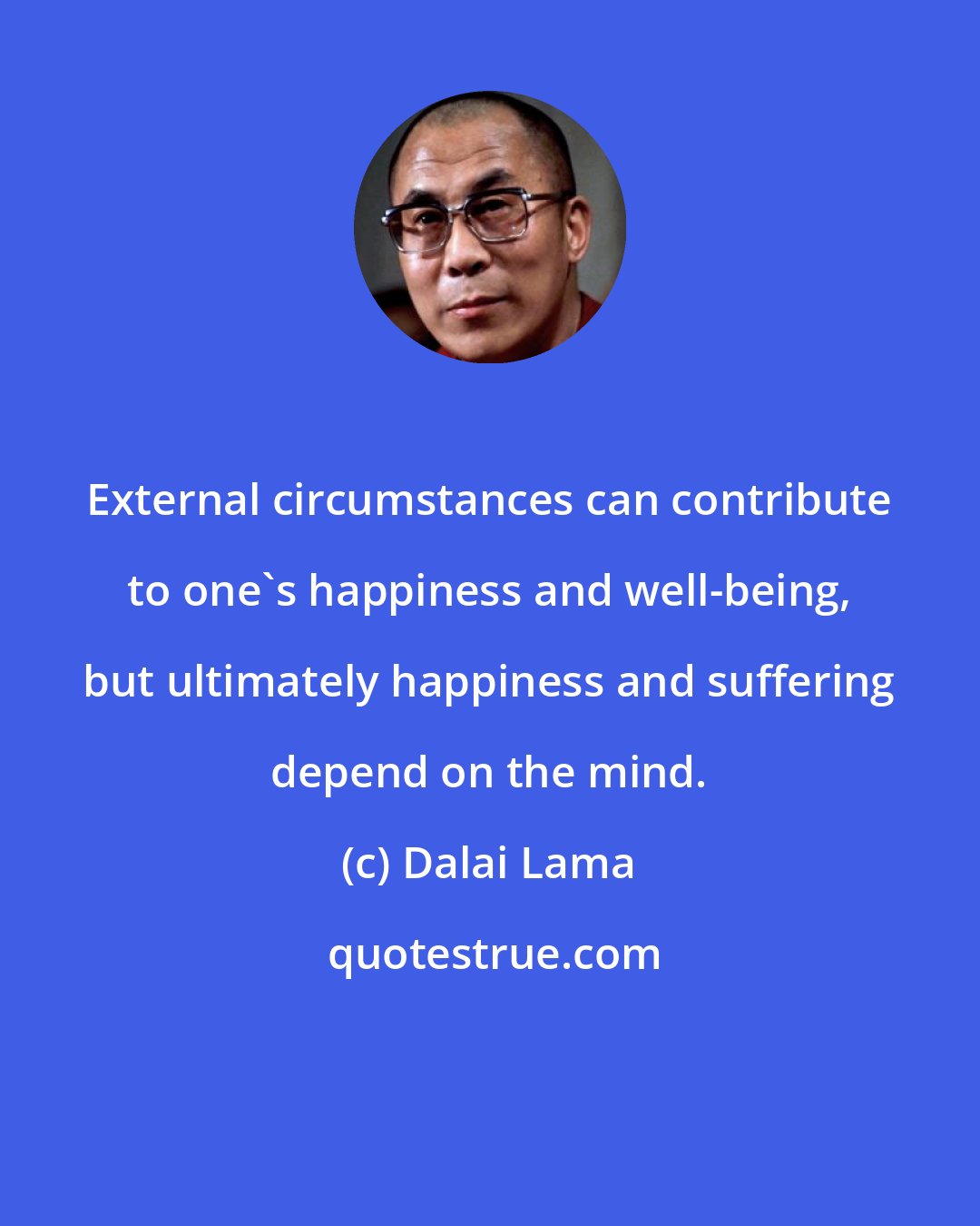 Dalai Lama: External circumstances can contribute to one's happiness and well-being, but ultimately happiness and suffering depend on the mind.