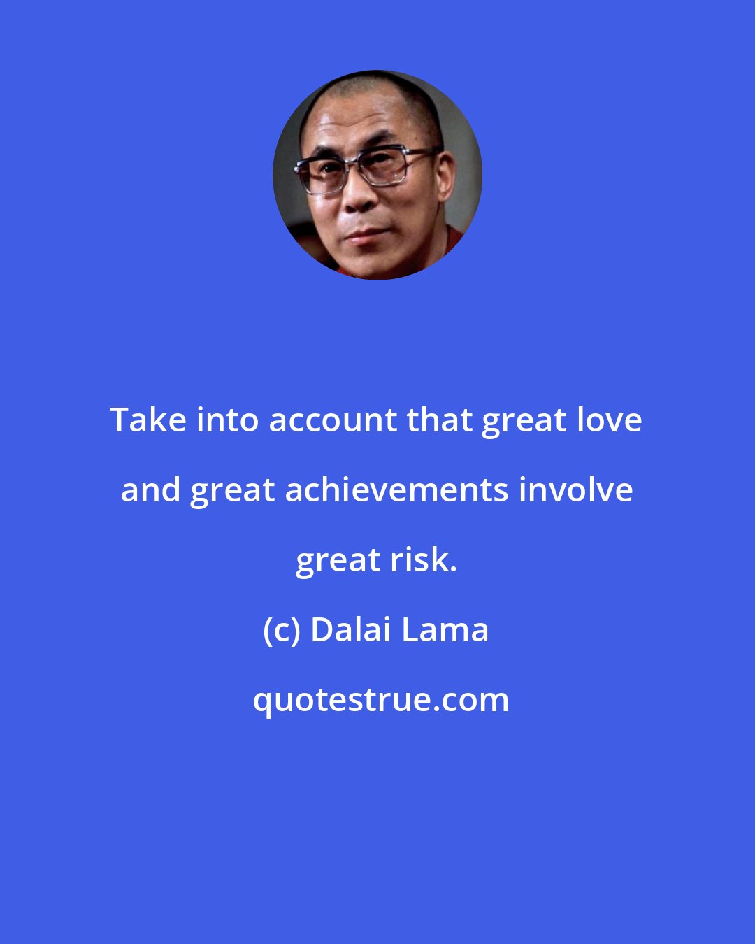 Dalai Lama: Take into account that great love and great achievements involve great risk.
