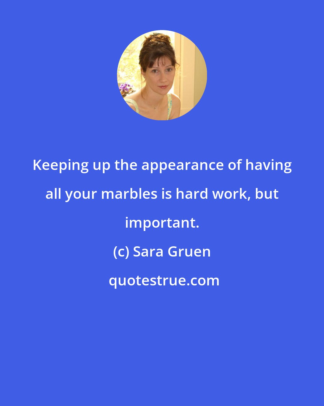 Sara Gruen: Keeping up the appearance of having all your marbles is hard work, but important.