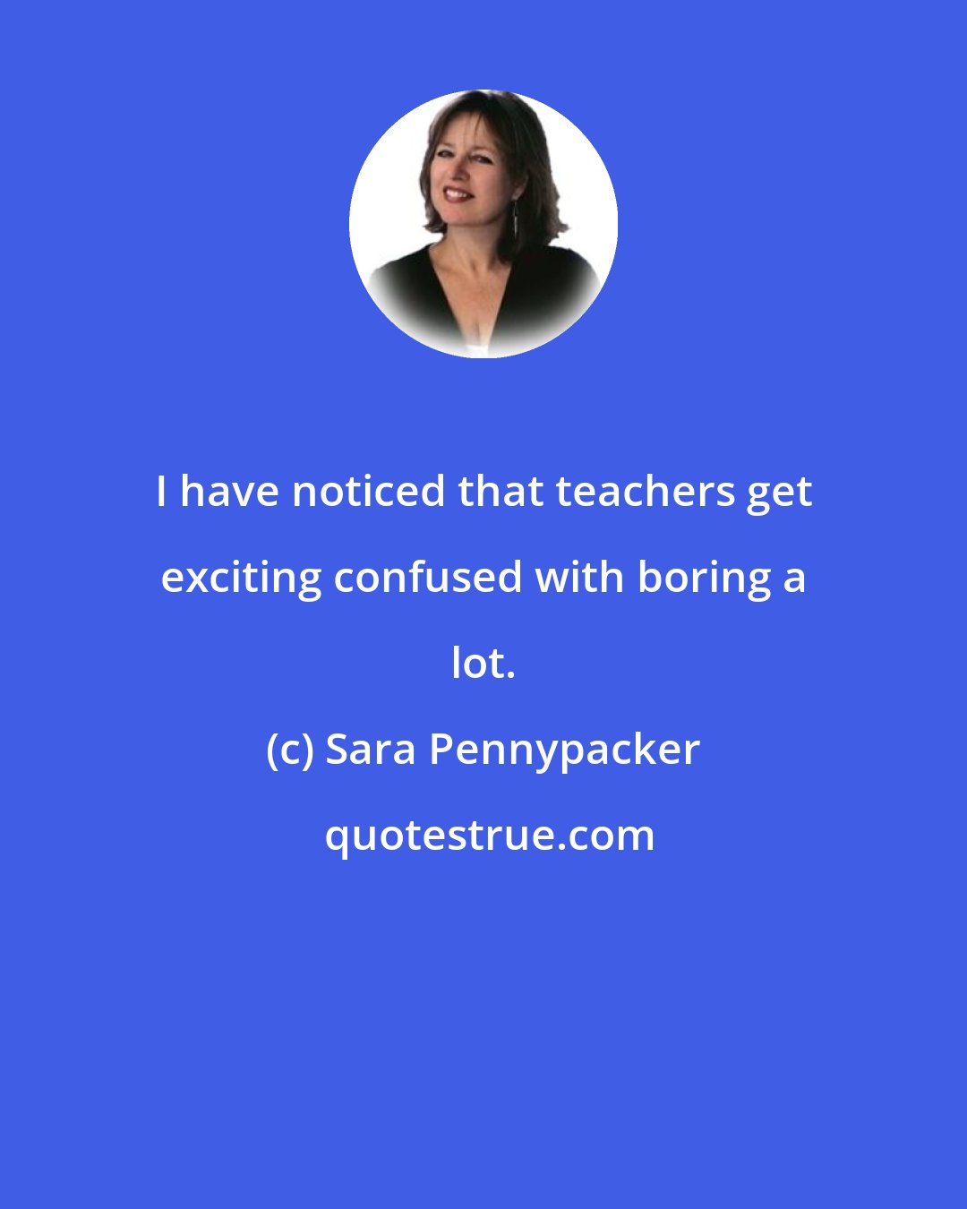 Sara Pennypacker: I have noticed that teachers get exciting confused with boring a lot.