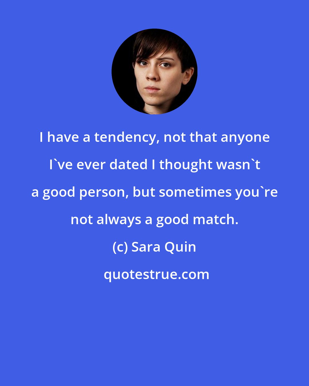Sara Quin: I have a tendency, not that anyone I've ever dated I thought wasn't a good person, but sometimes you're not always a good match.