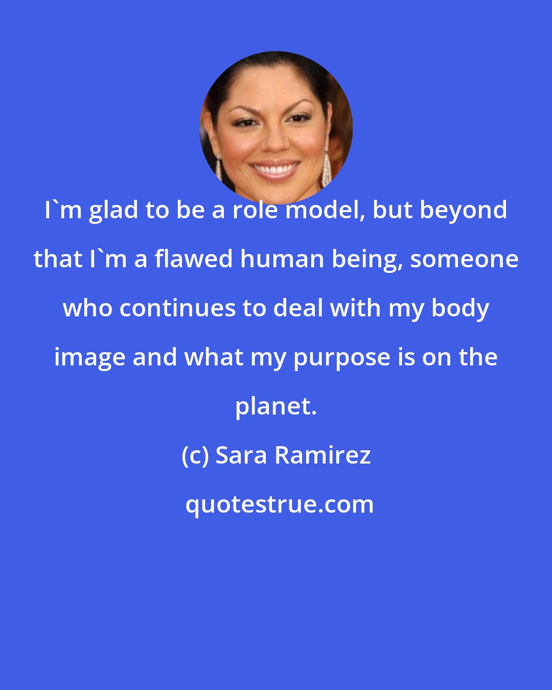 Sara Ramirez: I'm glad to be a role model, but beyond that I'm a flawed human being, someone who continues to deal with my body image and what my purpose is on the planet.
