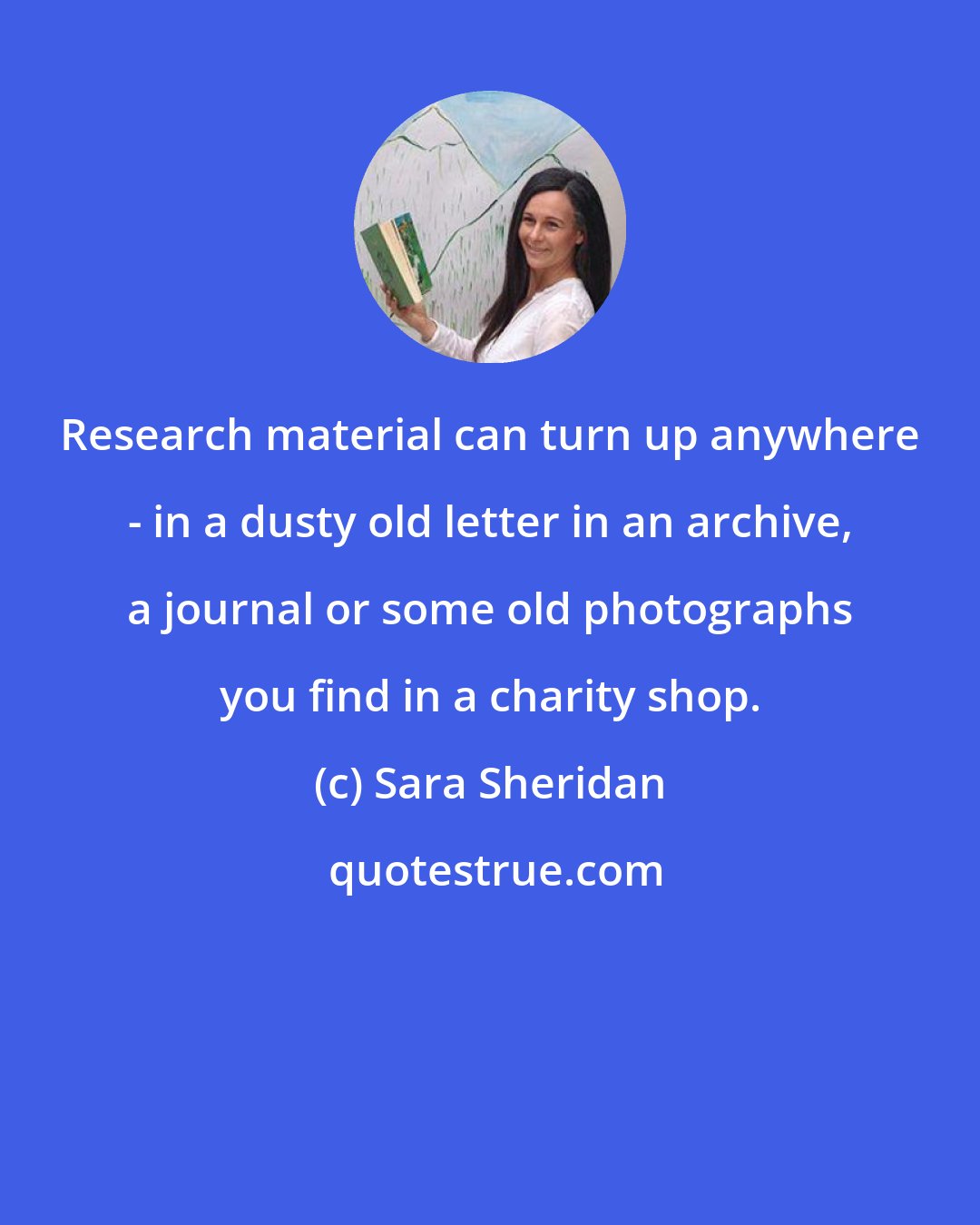 Sara Sheridan: Research material can turn up anywhere - in a dusty old letter in an archive, a journal or some old photographs you find in a charity shop.