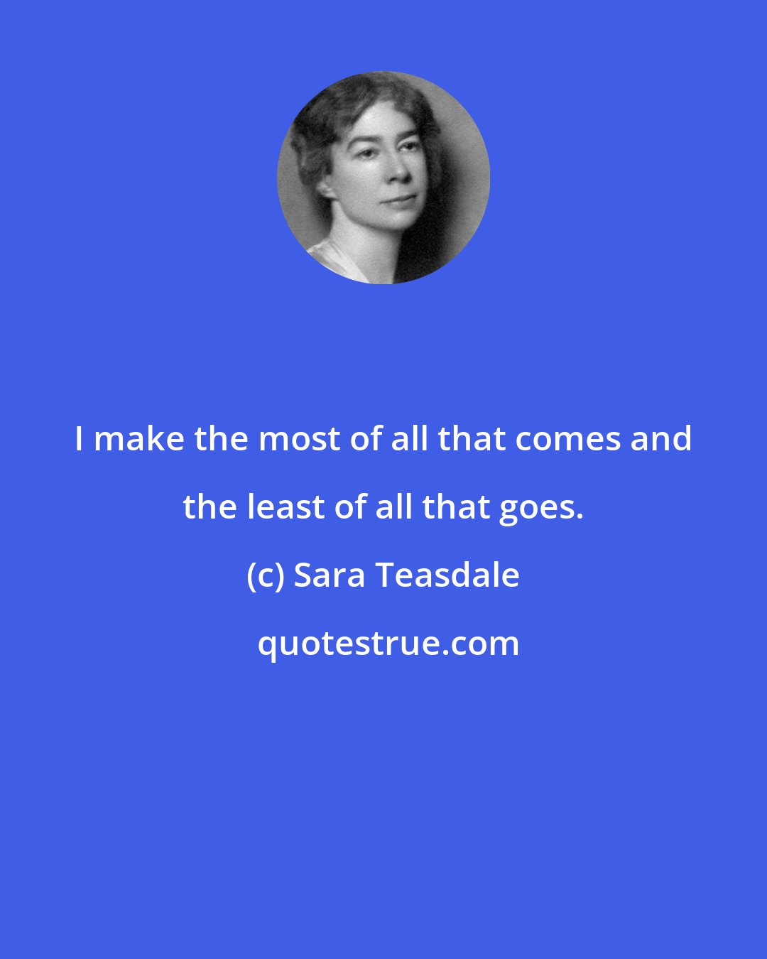 Sara Teasdale: I make the most of all that comes and the least of all that goes.