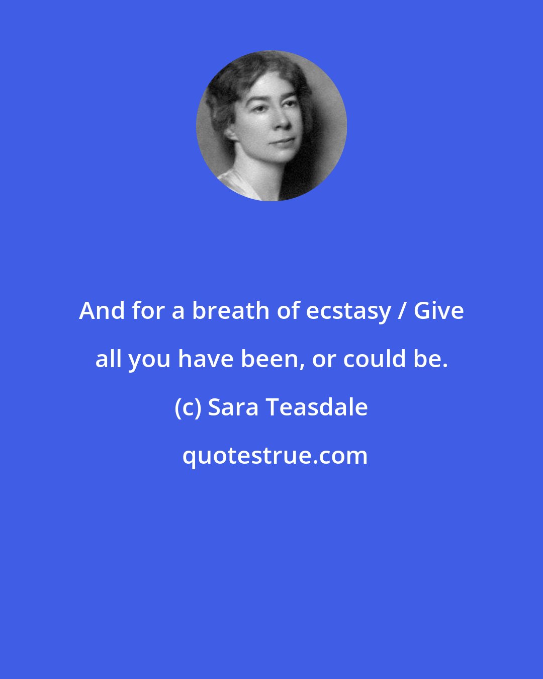 Sara Teasdale: And for a breath of ecstasy / Give all you have been, or could be.