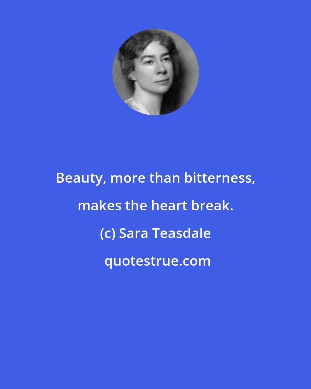 Sara Teasdale: Beauty, more than bitterness, makes the heart break.