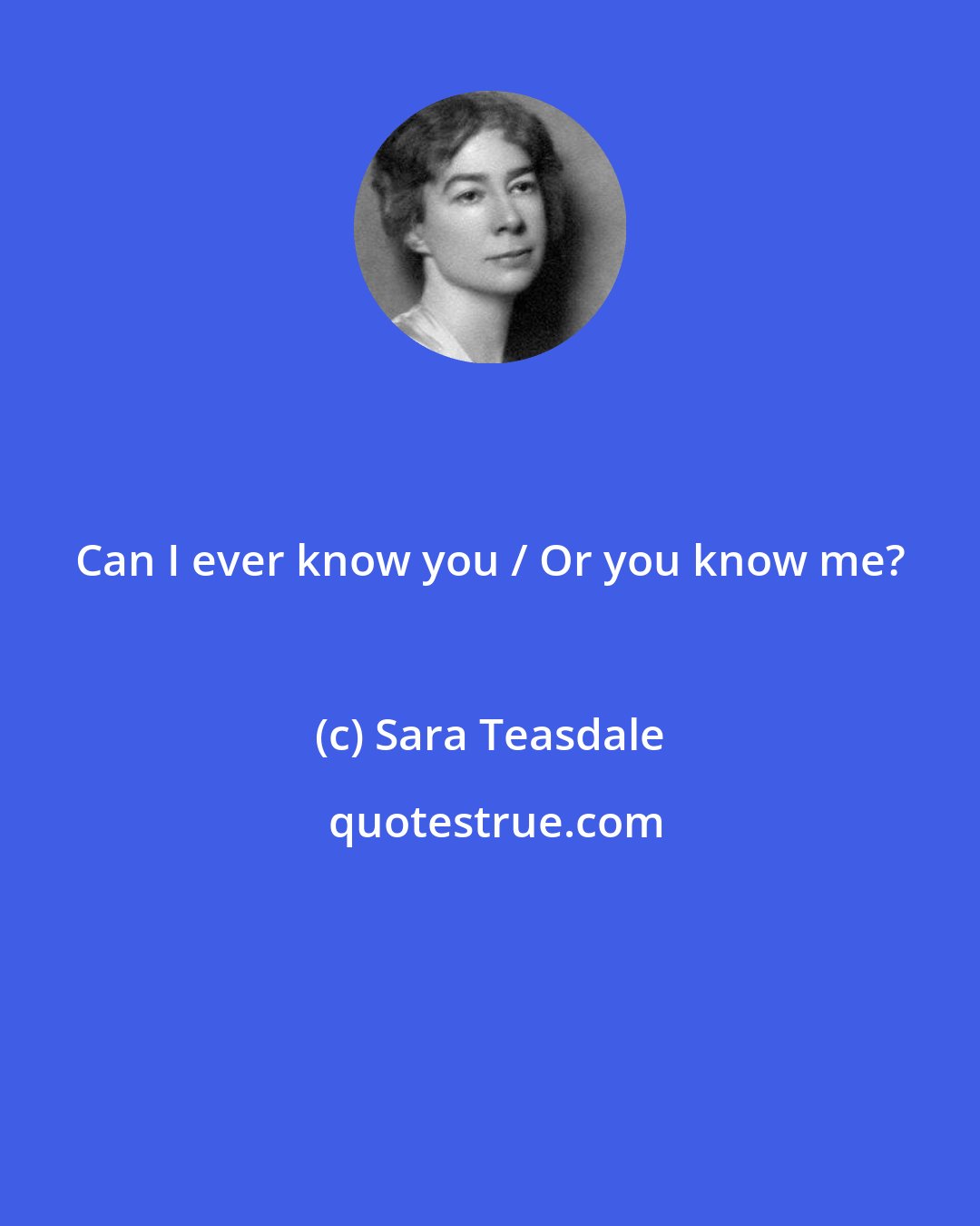 Sara Teasdale: Can I ever know you / Or you know me?