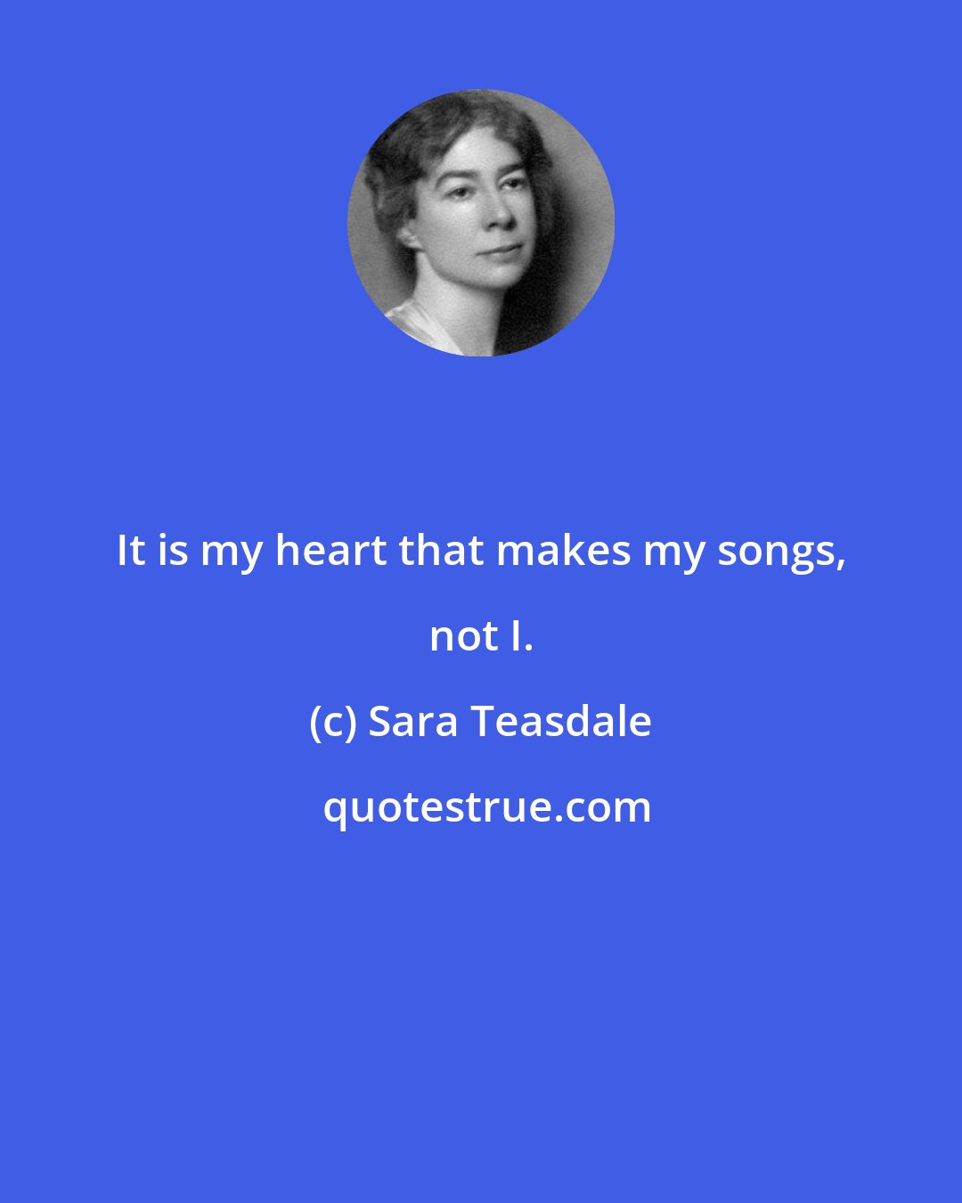 Sara Teasdale: It is my heart that makes my songs, not I.