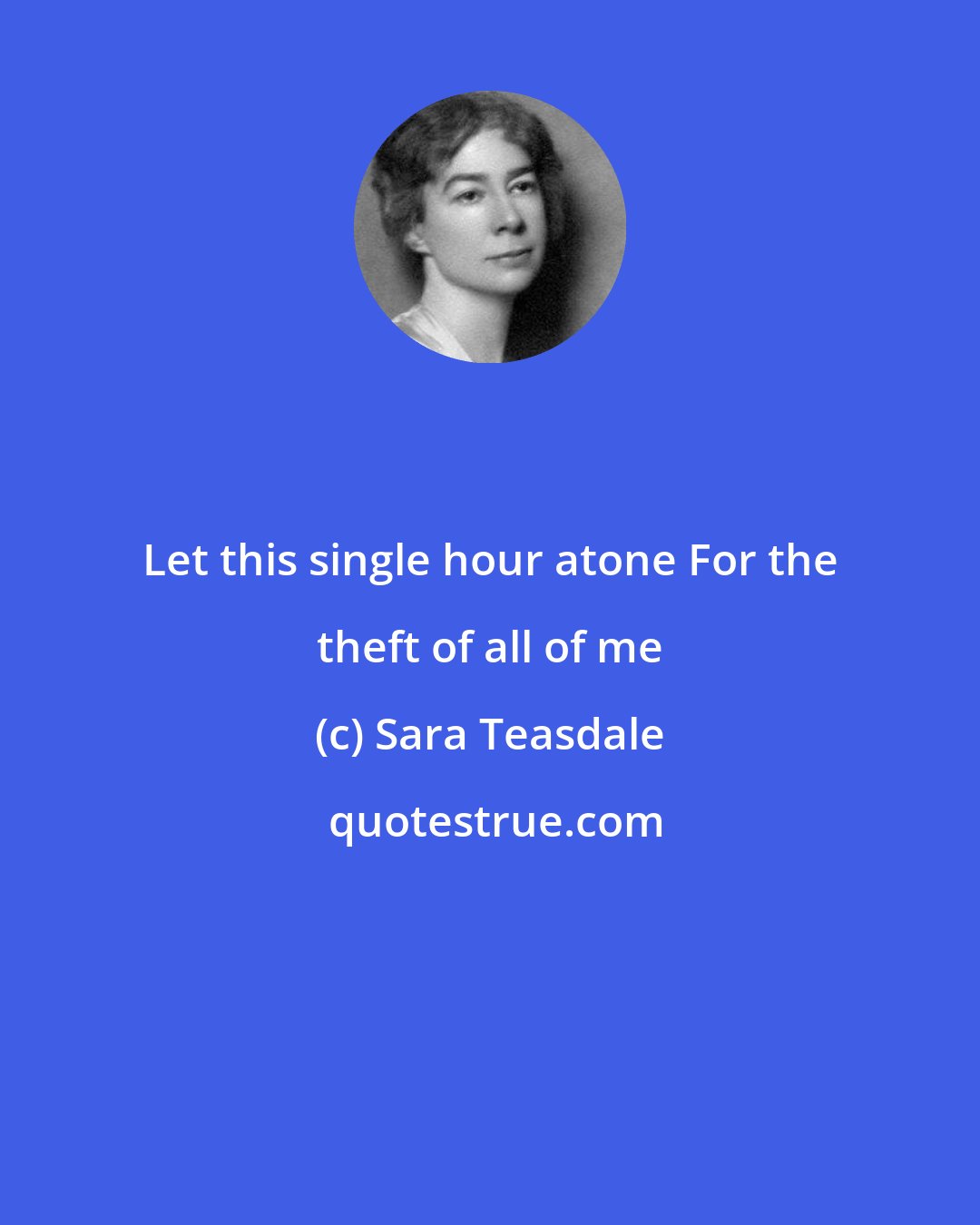 Sara Teasdale: Let this single hour atone For the theft of all of me