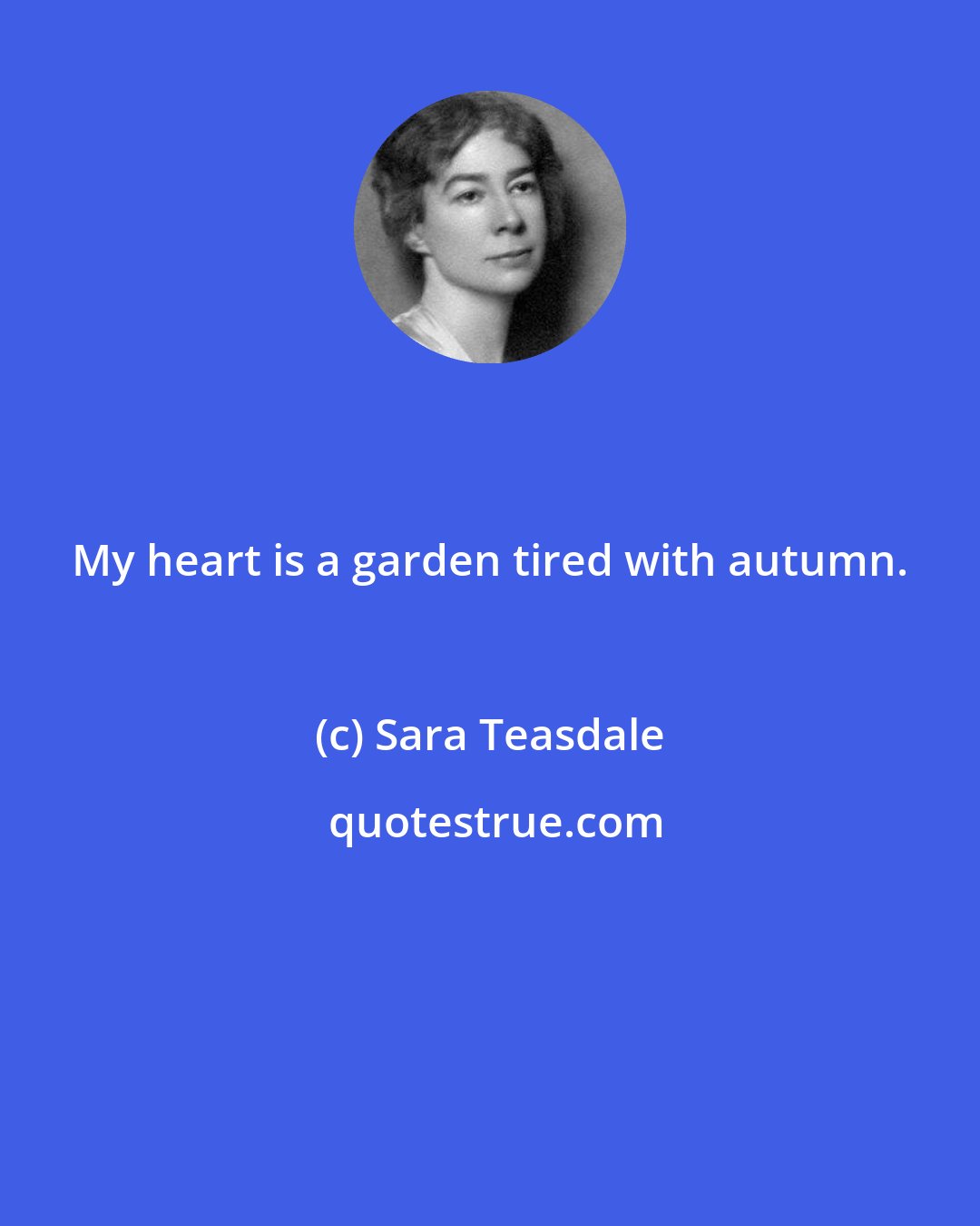 Sara Teasdale: My heart is a garden tired with autumn.