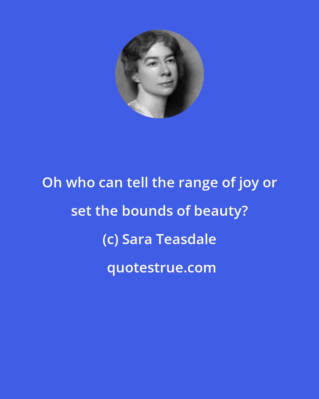 Sara Teasdale: Oh who can tell the range of joy or set the bounds of beauty?