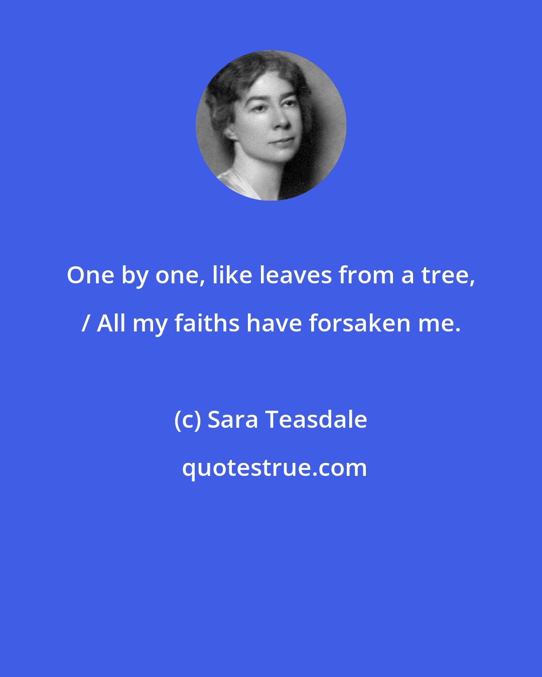 Sara Teasdale: One by one, like leaves from a tree, / All my faiths have forsaken me.