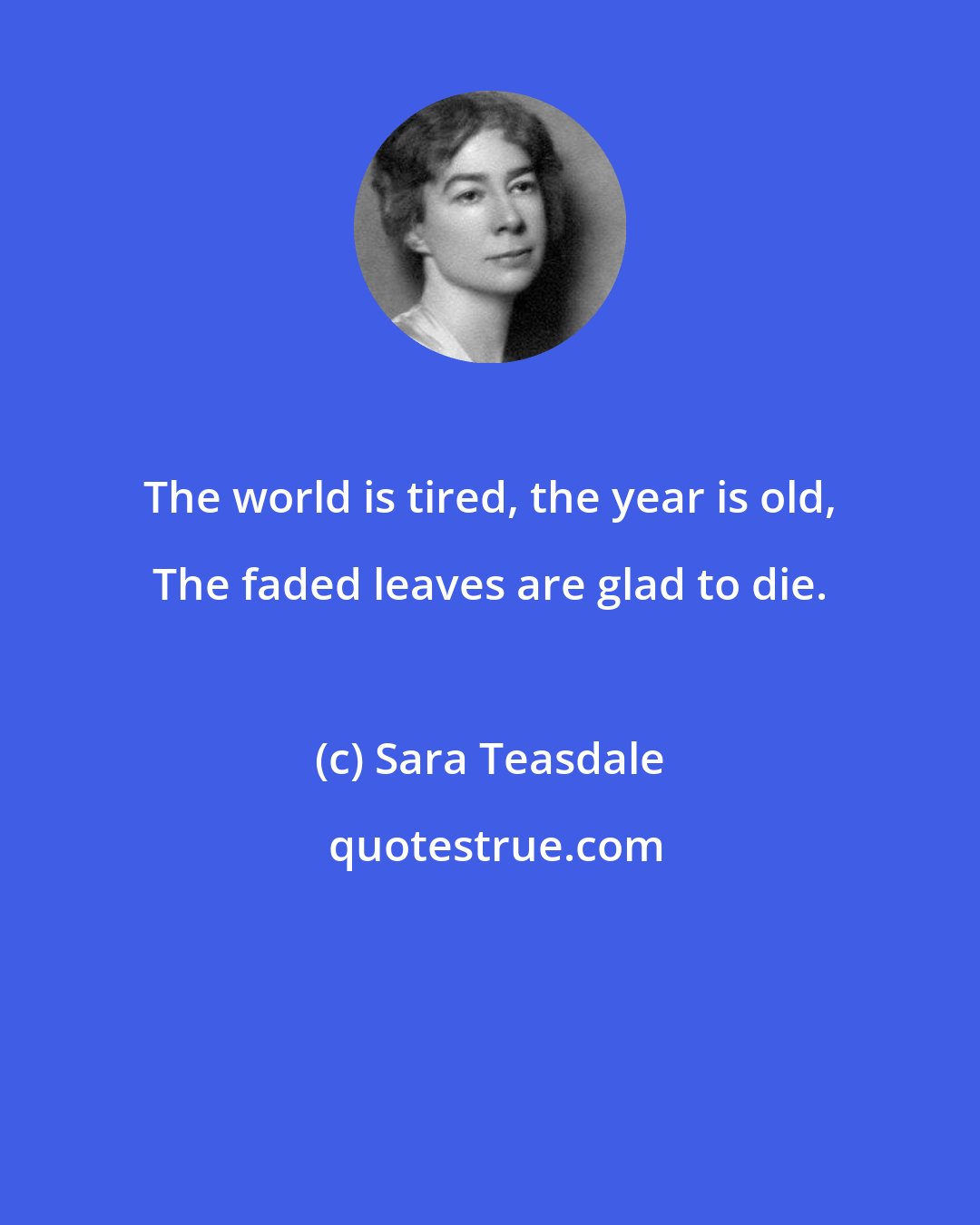 Sara Teasdale: The world is tired, the year is old, The faded leaves are glad to die.