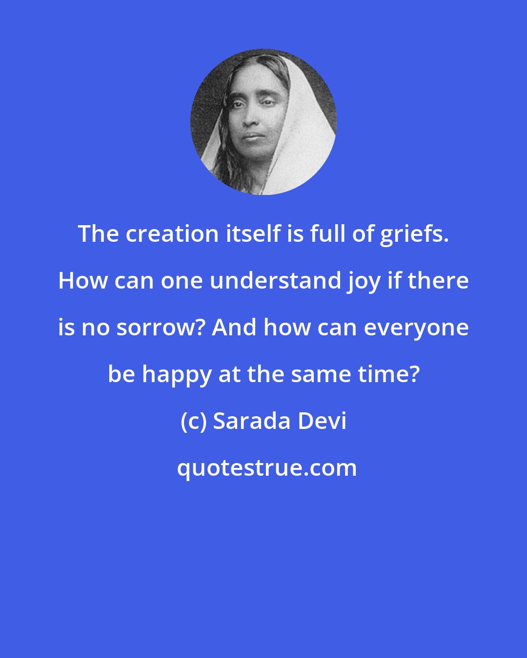 Sarada Devi: The creation itself is full of griefs. How can one understand joy if there is no sorrow? And how can everyone be happy at the same time?