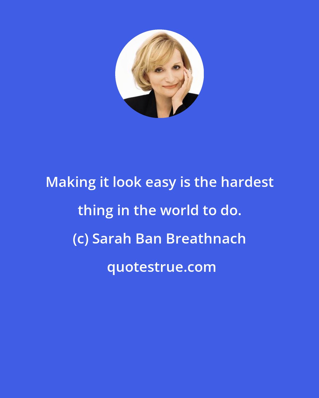 Sarah Ban Breathnach: Making it look easy is the hardest thing in the world to do.