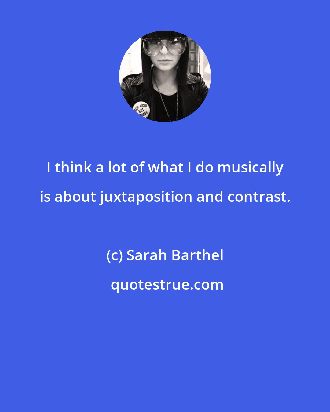 Sarah Barthel: I think a lot of what I do musically is about juxtaposition and contrast.
