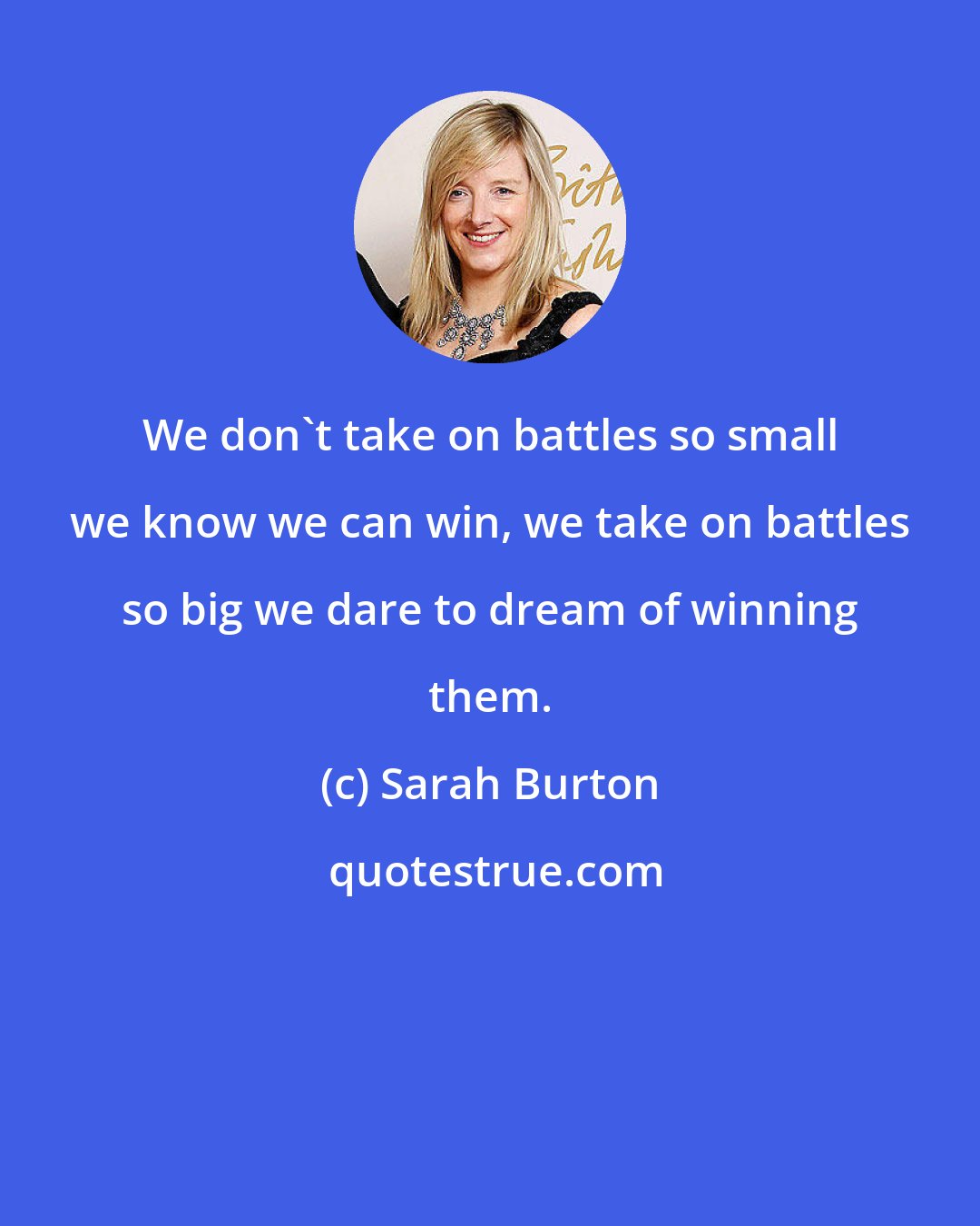 Sarah Burton: We don't take on battles so small we know we can win, we take on battles so big we dare to dream of winning them.
