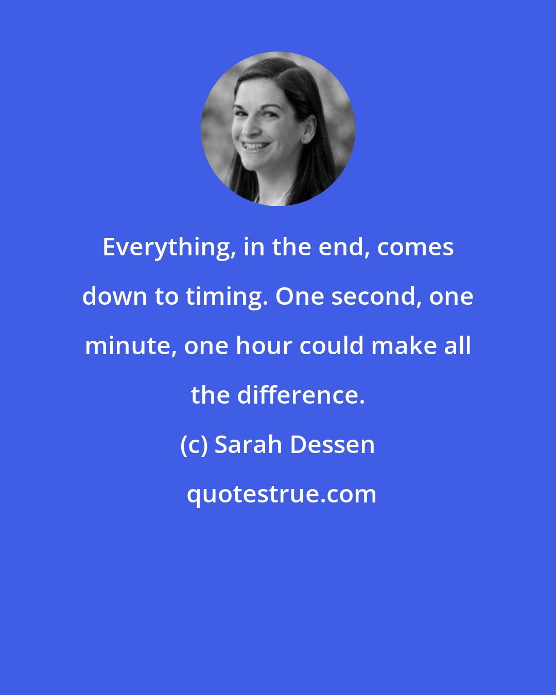 Sarah Dessen: Everything, in the end, comes down to timing. One second, one minute, one hour could make all the difference.