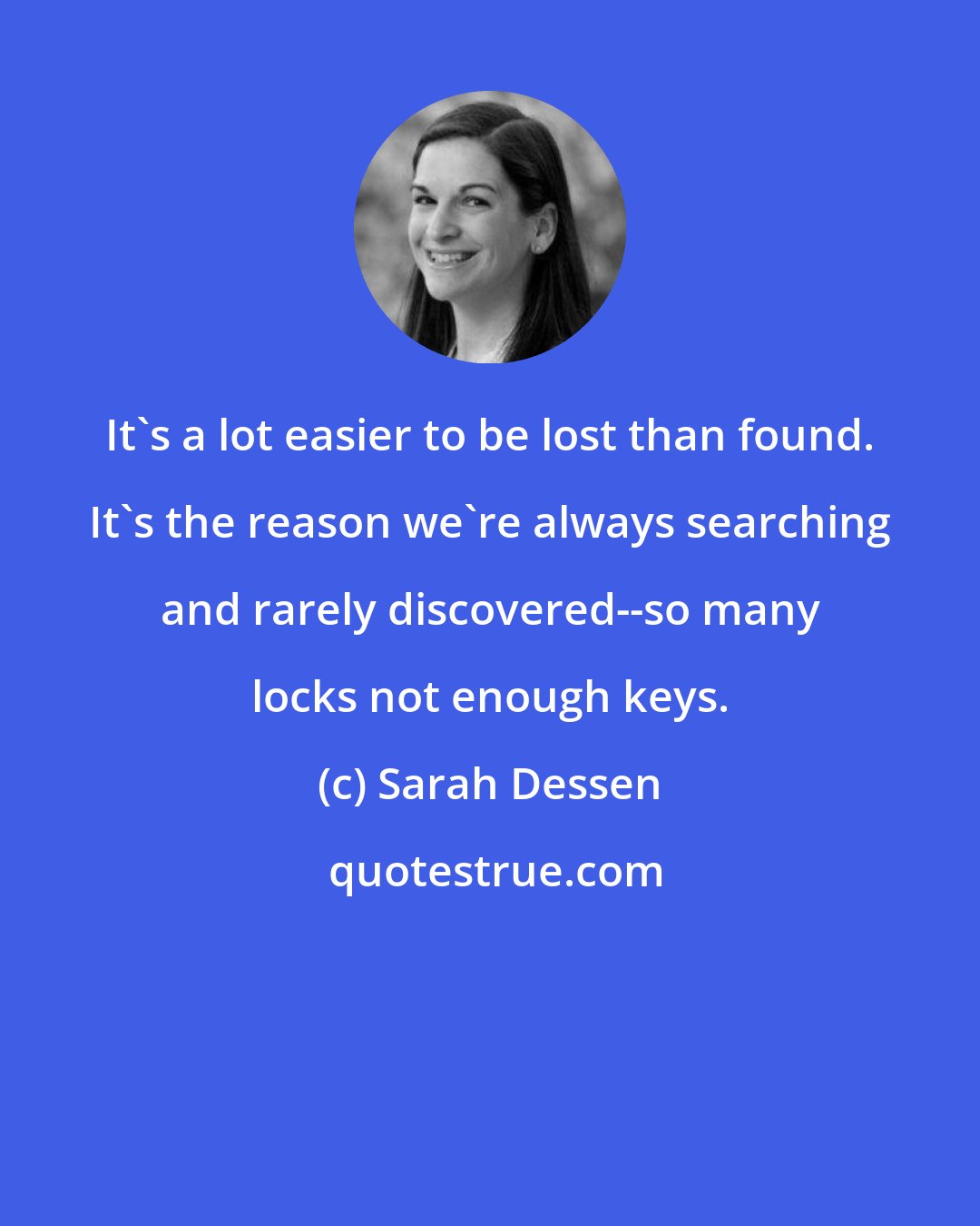 Sarah Dessen: It's a lot easier to be lost than found. It's the reason we're always searching and rarely discovered--so many locks not enough keys.