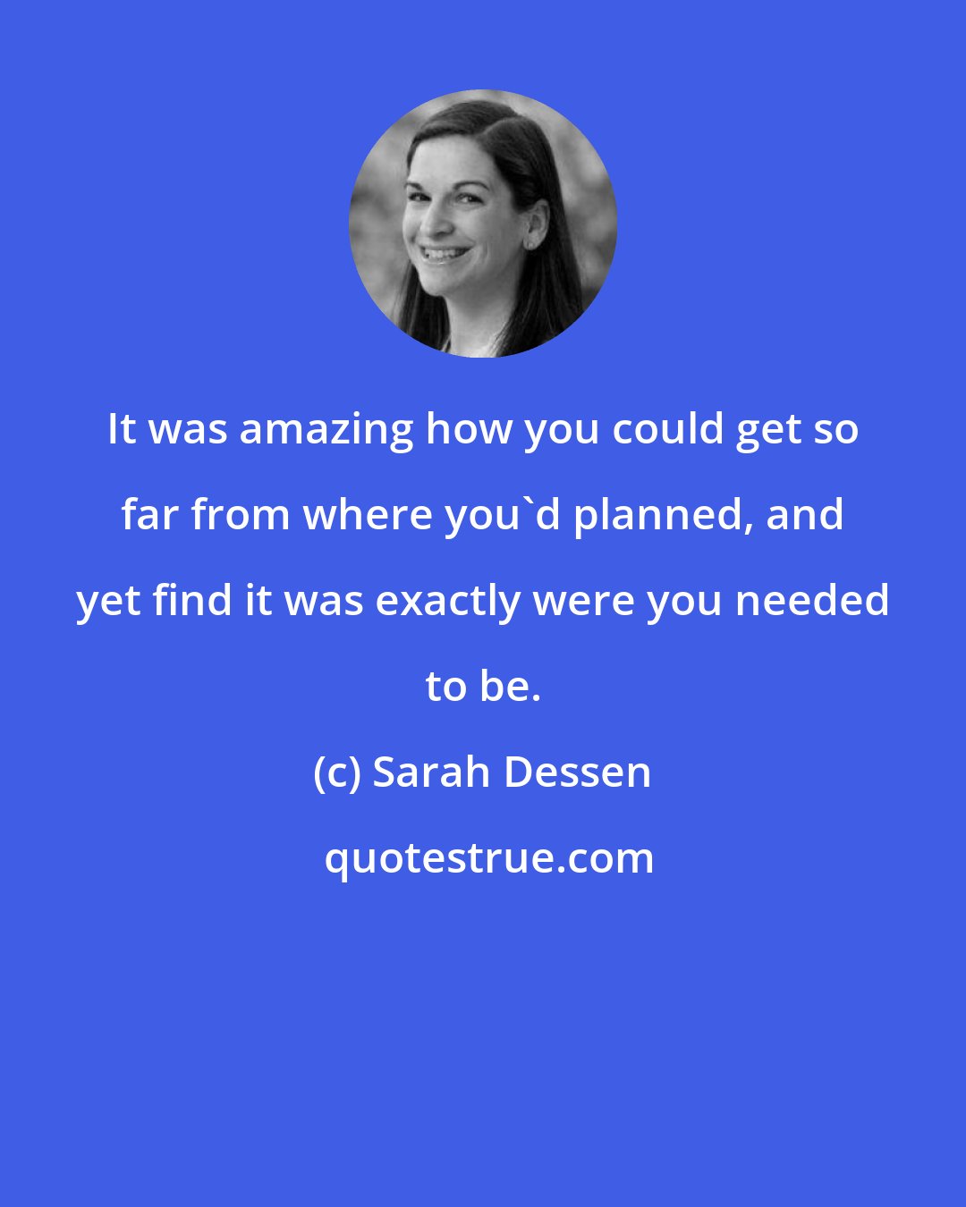 Sarah Dessen: It was amazing how you could get so far from where you'd planned, and yet find it was exactly were you needed to be.