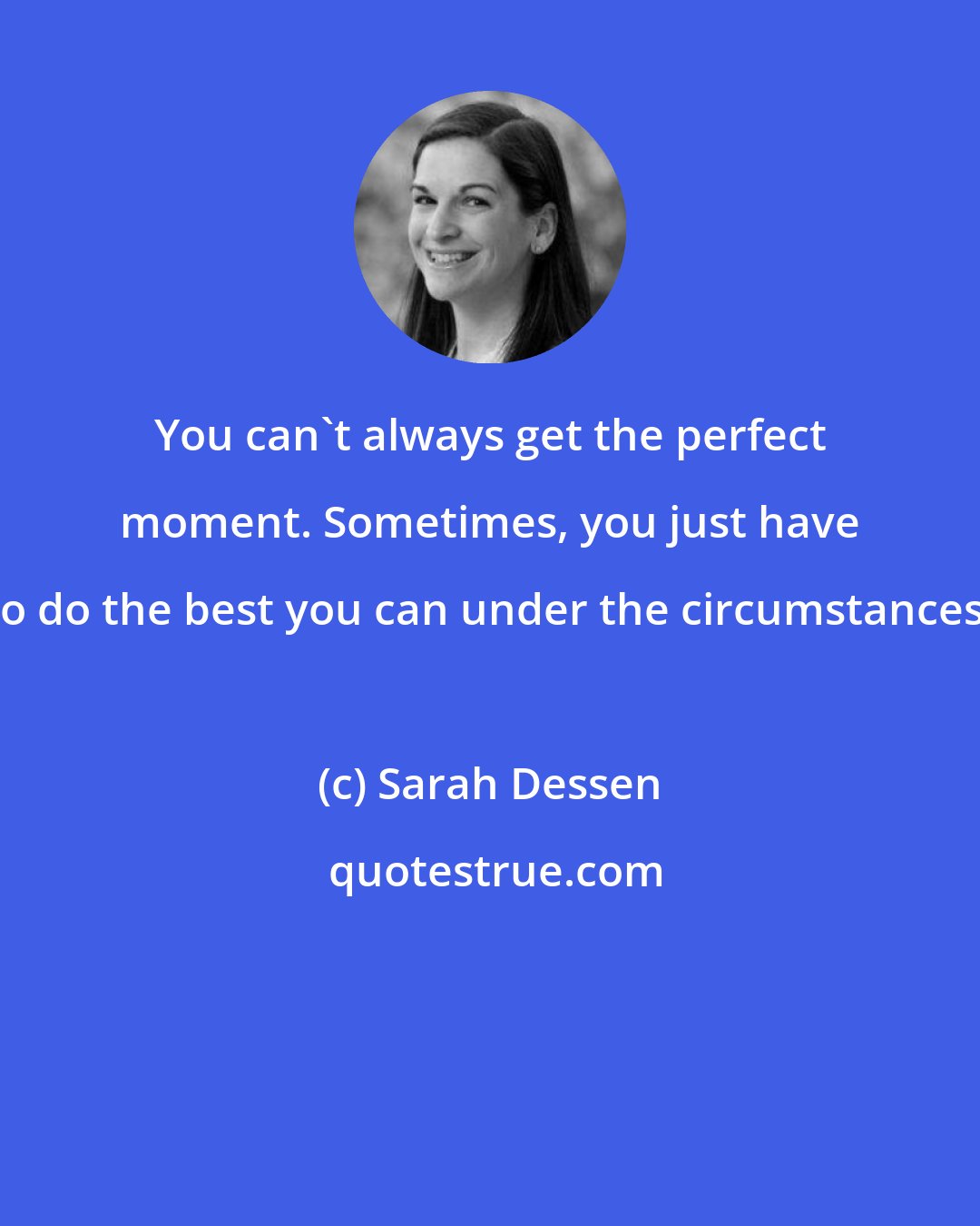 Sarah Dessen: You can't always get the perfect moment. Sometimes, you just have to do the best you can under the circumstances.