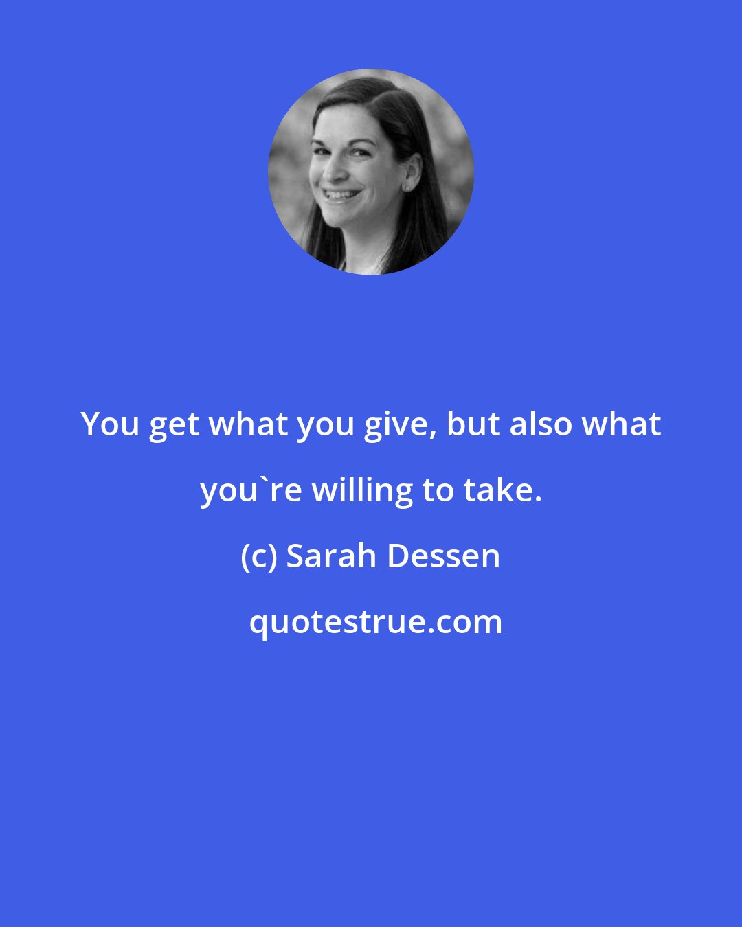 Sarah Dessen: You get what you give, but also what you're willing to take.