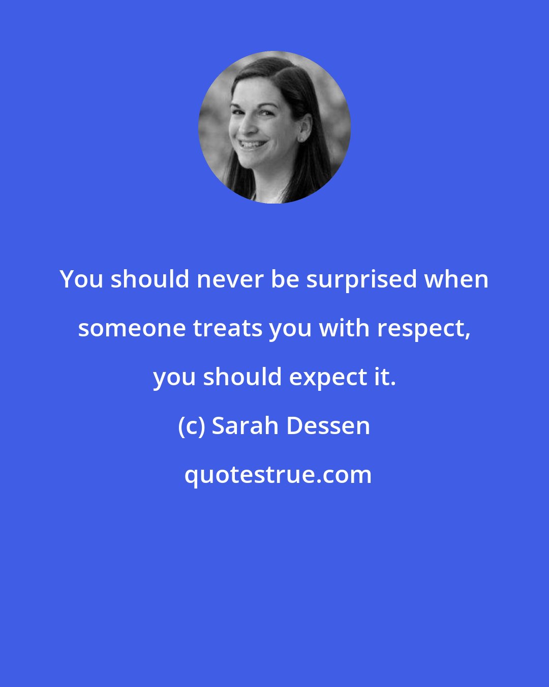 Sarah Dessen: You should never be surprised when someone treats you with respect, you should expect it.