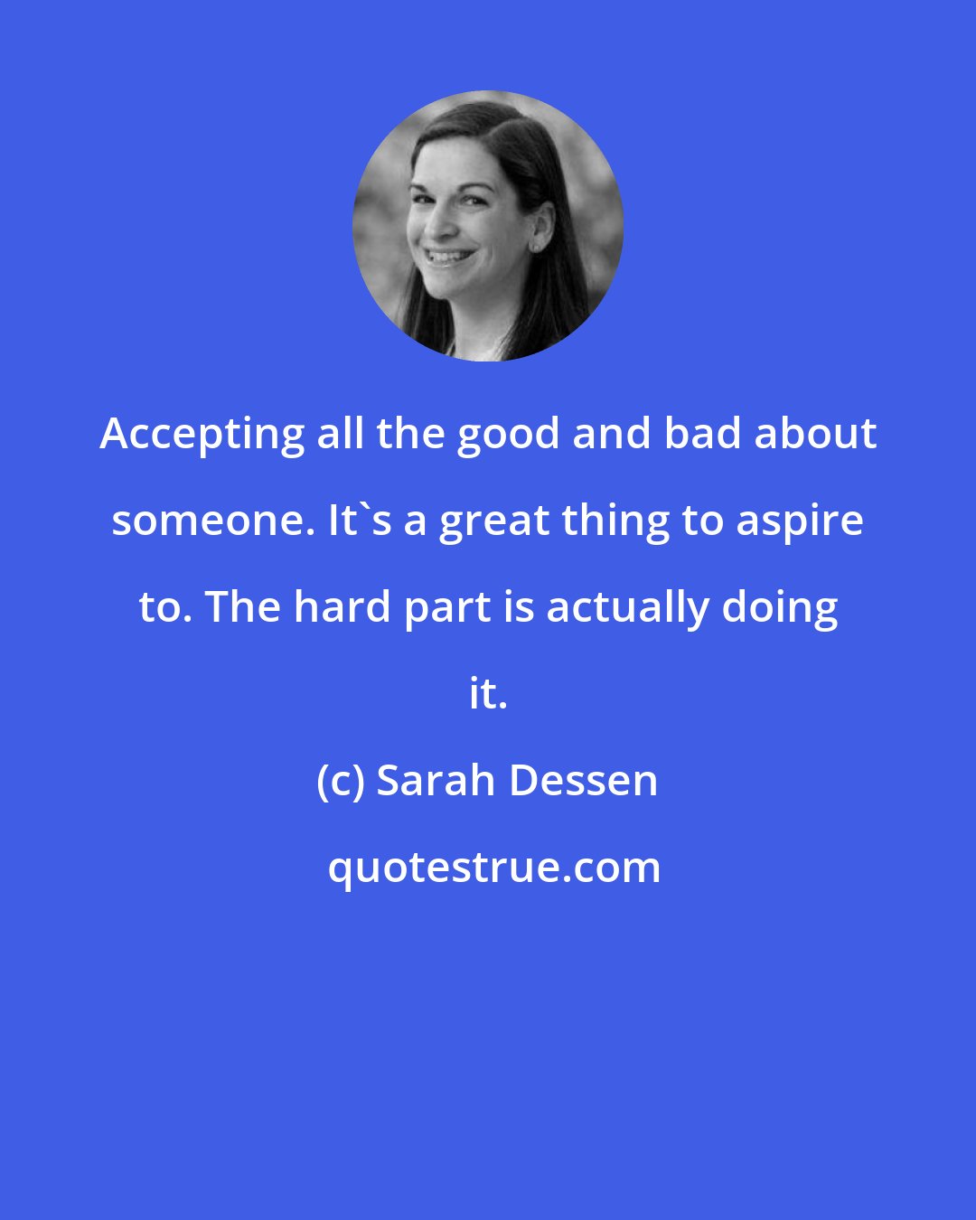 Sarah Dessen: Accepting all the good and bad about someone. It's a great thing to aspire to. The hard part is actually doing it.