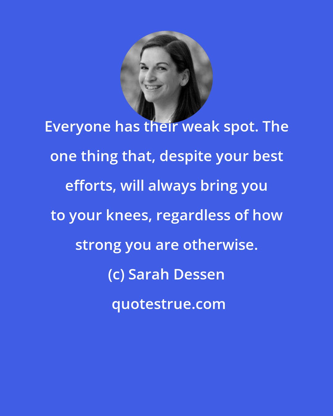 Sarah Dessen: Everyone has their weak spot. The one thing that, despite your best efforts, will always bring you to your knees, regardless of how strong you are otherwise.