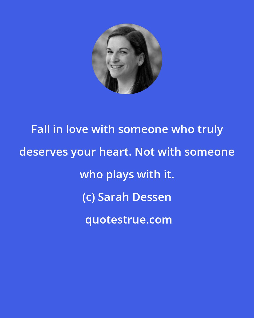 Sarah Dessen: Fall in love with someone who truly deserves your heart. Not with someone who plays with it.