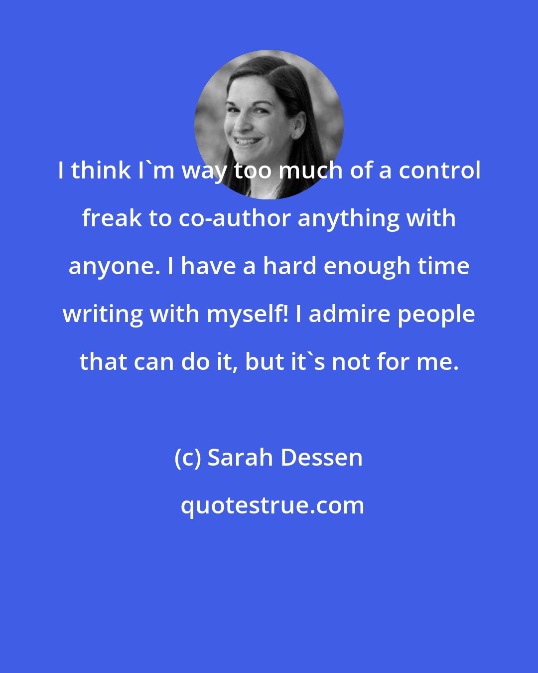 Sarah Dessen: I think I'm way too much of a control freak to co-author anything with anyone. I have a hard enough time writing with myself! I admire people that can do it, but it's not for me.