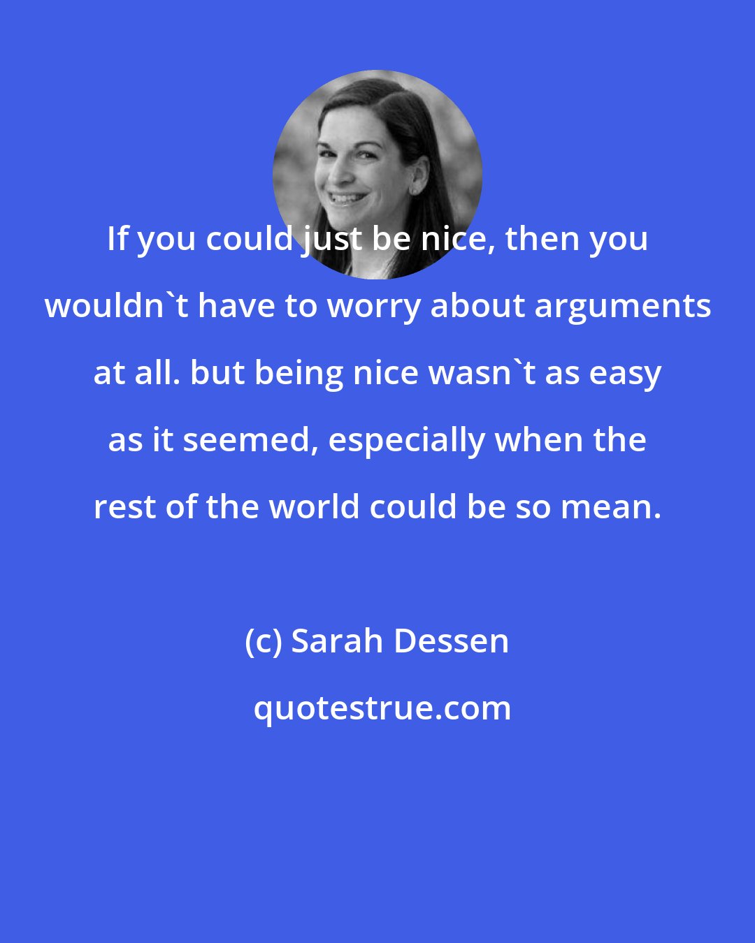 Sarah Dessen: If you could just be nice, then you wouldn't have to worry about arguments at all. but being nice wasn't as easy as it seemed, especially when the rest of the world could be so mean.