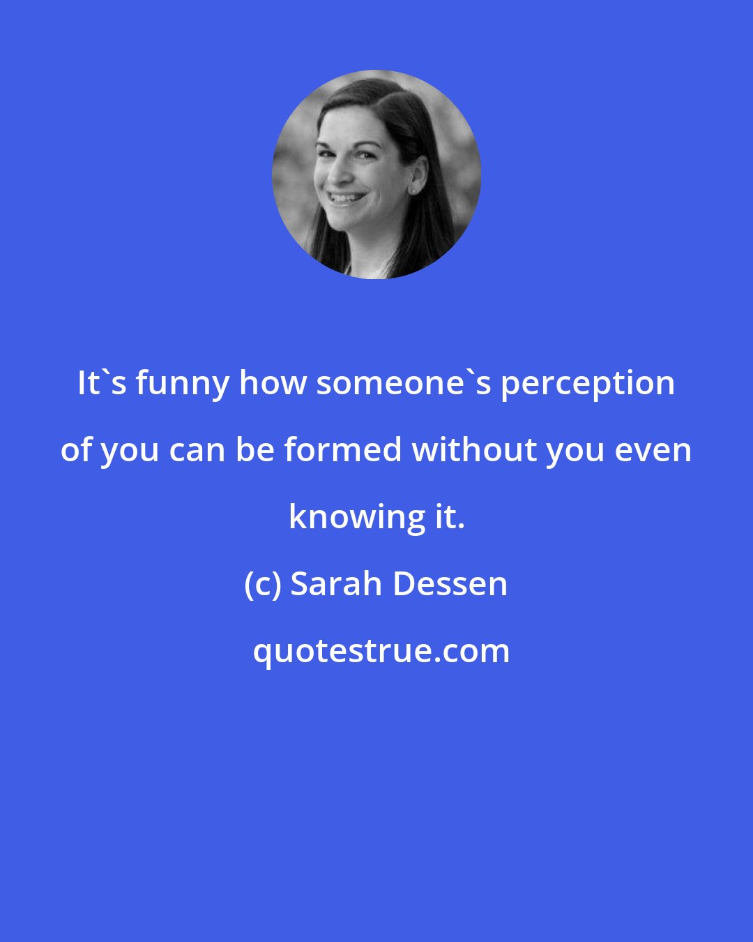 Sarah Dessen: It's funny how someone's perception of you can be formed without you even knowing it.