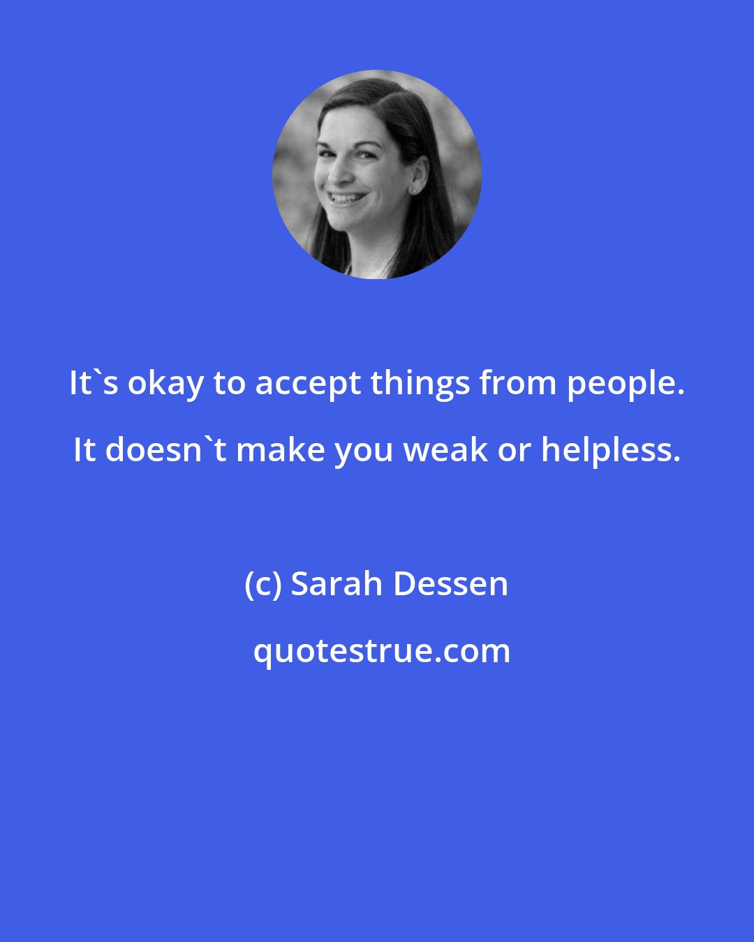 Sarah Dessen: It's okay to accept things from people. It doesn't make you weak or helpless.