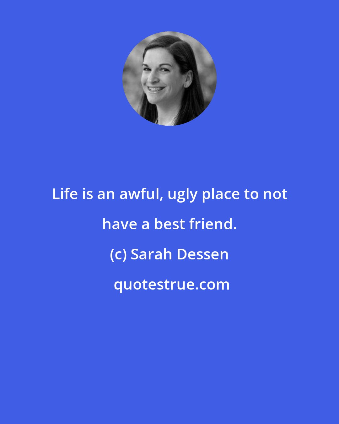 Sarah Dessen: Life is an awful, ugly place to not have a best friend.