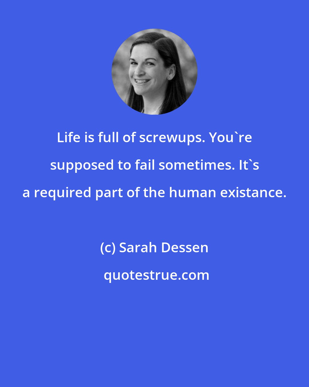 Sarah Dessen: Life is full of screwups. You're supposed to fail sometimes. It's a required part of the human existance.