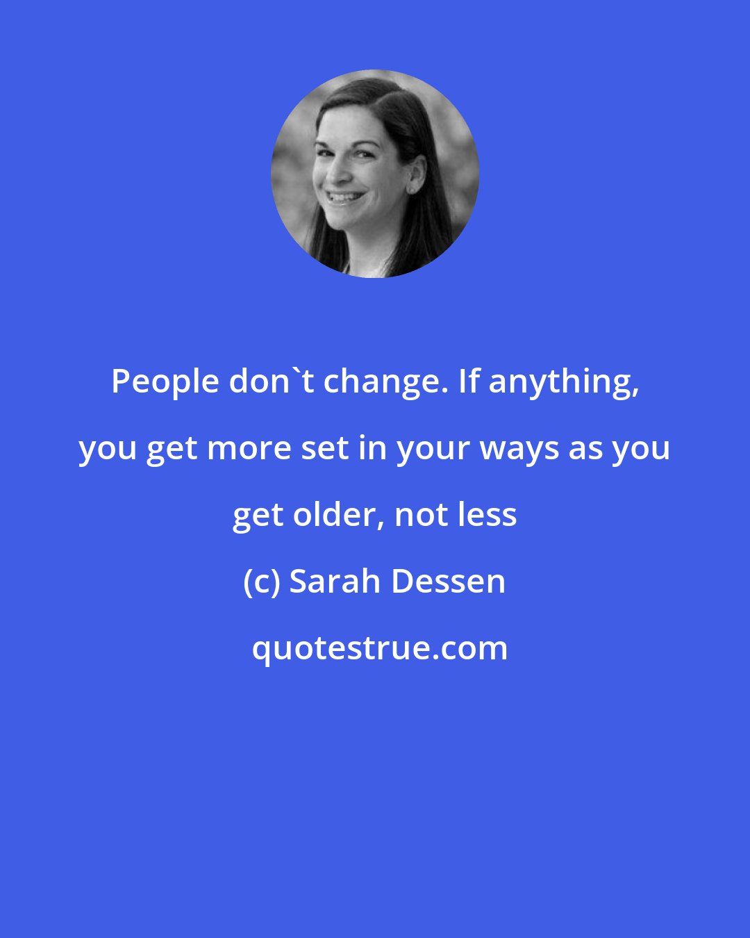 Sarah Dessen: People don't change. If anything, you get more set in your ways as you get older, not less