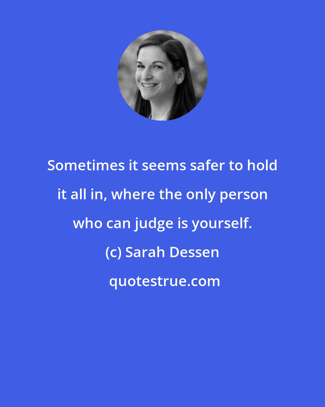 Sarah Dessen: Sometimes it seems safer to hold it all in, where the only person who can judge is yourself.