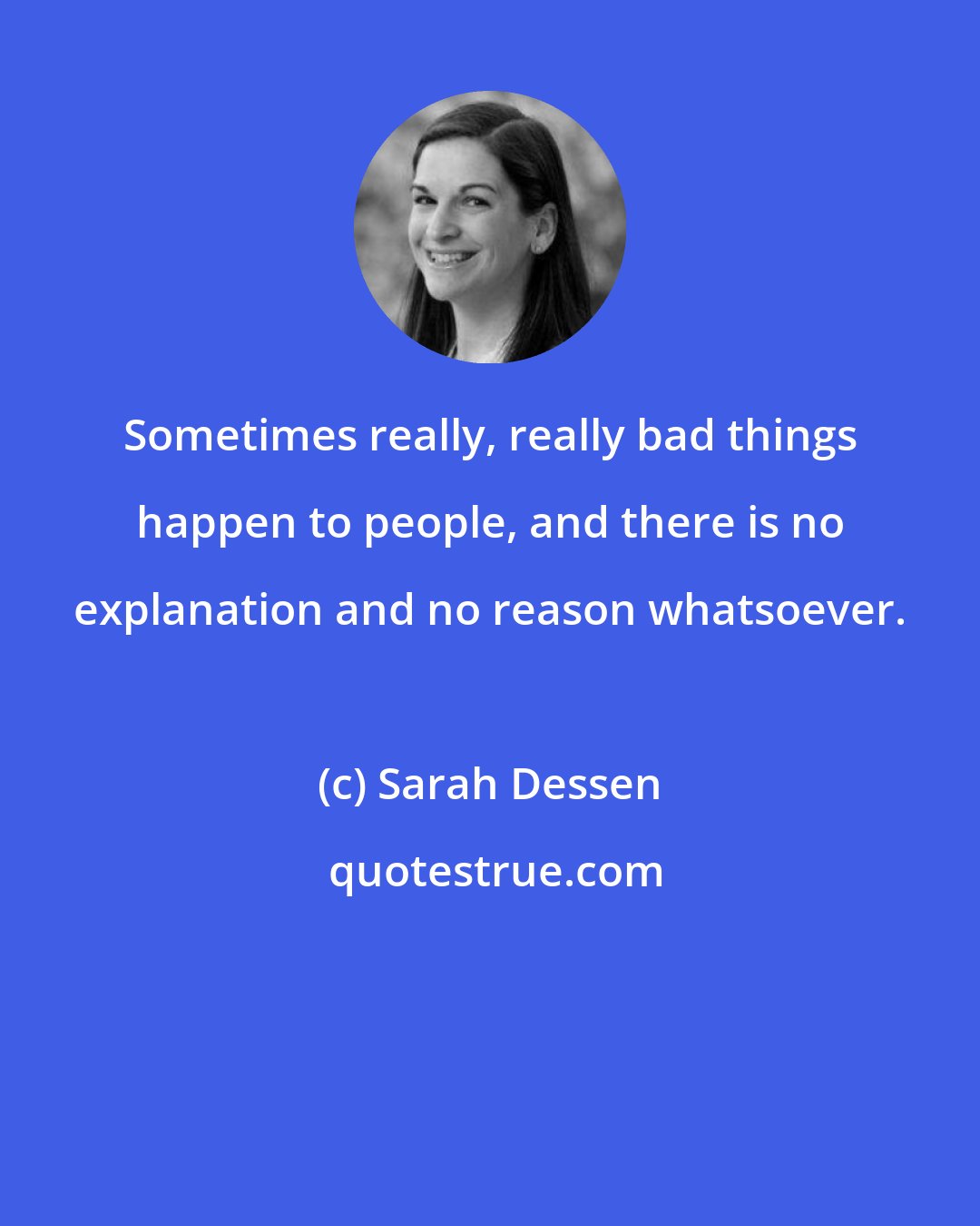 Sarah Dessen: Sometimes really, really bad things happen to people, and there is no explanation and no reason whatsoever.