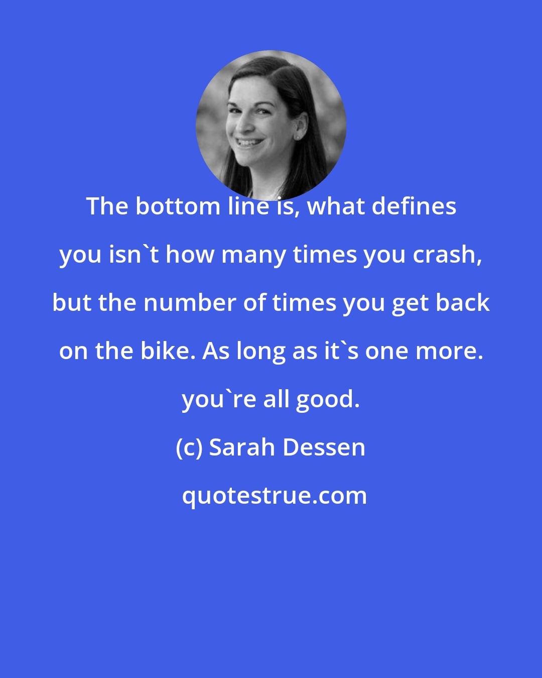 Sarah Dessen: The bottom line is, what defines you isn't how many times you crash, but the number of times you get back on the bike. As long as it's one more. you're all good.