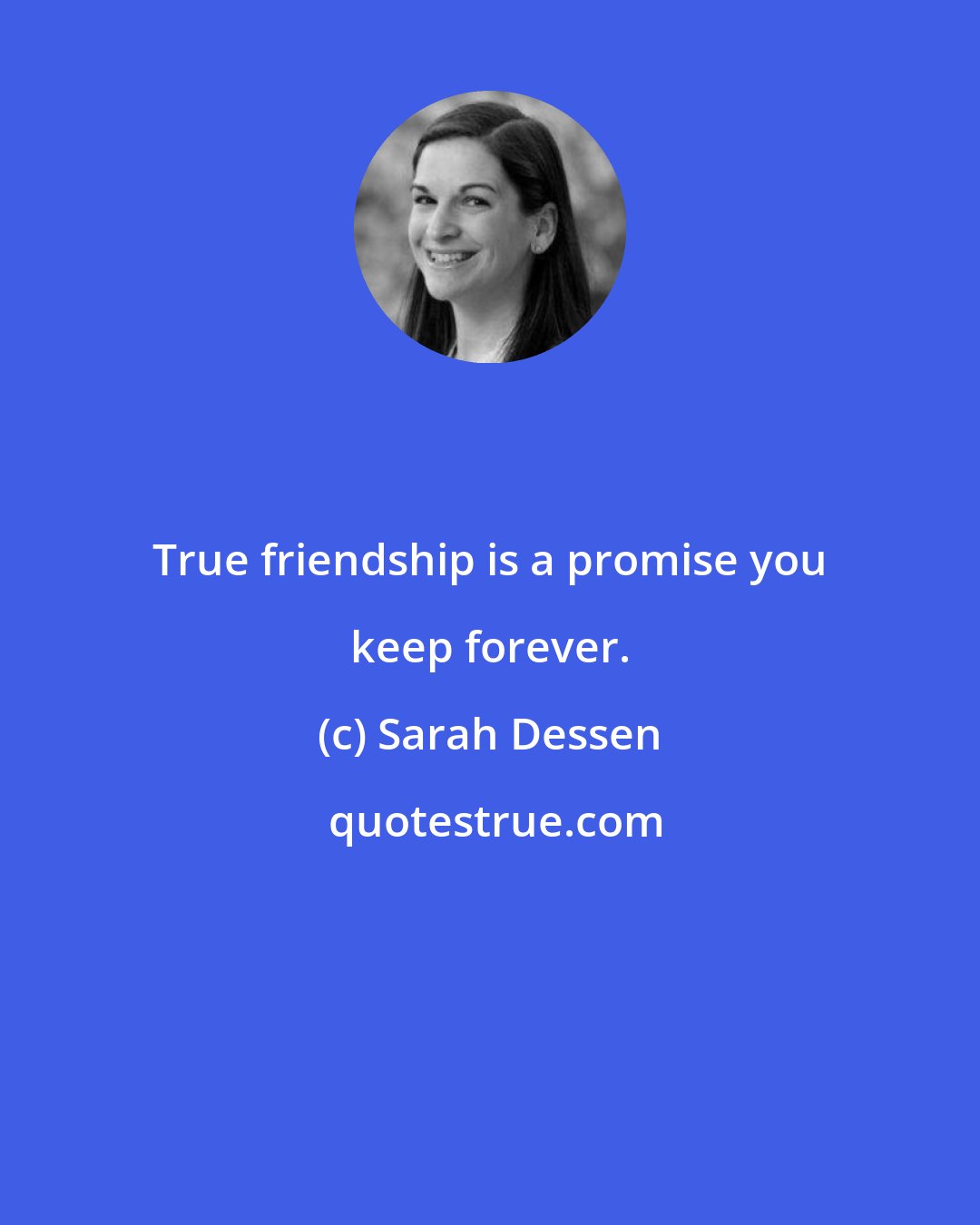 Sarah Dessen: True friendship is a promise you keep forever.